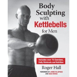 Body Sculpting with Kettlebells for Men The Complete Strength and Conditioning Plan   Includes Over 75 Exercises plus Daily Workouts and Nutrition for Maximum Results (Body Sculpting Bible) Roger Hall, Catarina Astrom, James Villepigue, Hugo Rivera 9781