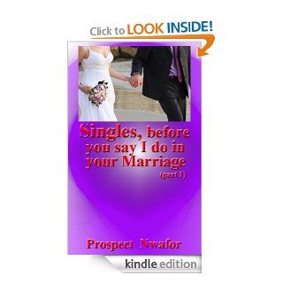 Singles, before you say I do in your Marriage Singles preparatory tips before heading to the altar. What you must do first(Singles, before you say I do in your Marriage.) eBook Prospect Nwafor Kindle Store