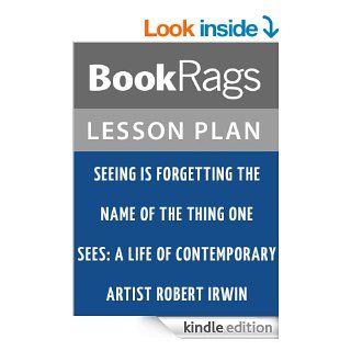 Seeing Is Forgetting the Name of the Thing One Sees A Life of Contemporary Artist Robert Irwin Lesson Plans eBook BookRags Kindle Store