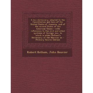 A Law Dictionary, Adapted to the Constitution and Laws of the United States of America, and of the Several States of the American Union With Refere Robert Kelham, John Bouvier 9781289632489 Books
