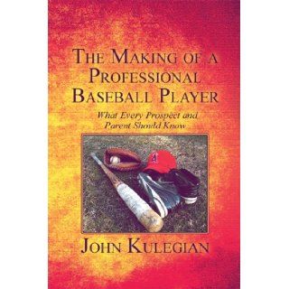 The Making of a Professional Baseball Player What Every Prospect and Parent Should Know John Kulegian 9781605636979 Books