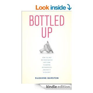 Bottled Up How the Way We Feed Babies Has Come to Define Motherhood, and Why It Shouldn't eBook Suzanne Barston Kindle Store