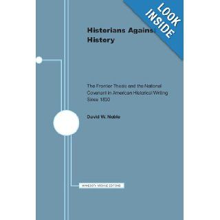 Historians Against History The Frontier Thesis and the National Covenant in American Historical Writing Since 1830 (Minnesota Archive Editions) David W. Noble 9780816658381 Books