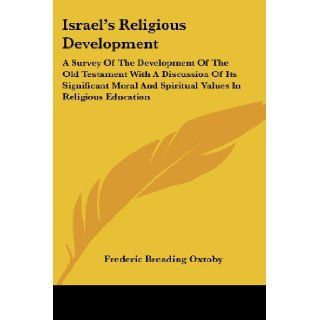 Israel's Religious Development A Survey Of The Development Of The Old Testament With A Discussion Of Its Significant Moral And Spiritual Values In Religious Education Frederic Breading Oxtoby 9781432574871 Books