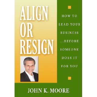 Align or Resign   How to Lead Your BusinessBefore someone else does it for You JOHN K MOORE 9780970805034 Books