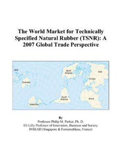 The World Market for Technically Specified Natural Rubber (TSNR) A 2007 Global Trade Perspective (9780497579005) Philip M. Parker Books
