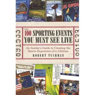 The 100 Sporting Events You Must See Live An Insider's Guide to Creating the Sports Experience of a Lifetime