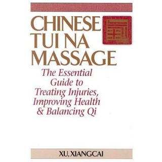Chinese Tui Na Massage The Essential Guide to Treating Injuries, Improving Health & Balancing Qi