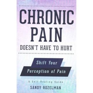 Chronic Pain Doesn't Have to Hurt Shift Your Perception of Pain, a Self healing Guide