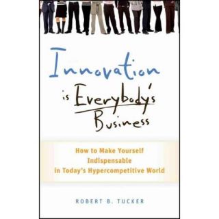 Innovation is Everybody's Business How to Make Yourself Indispensable in Today's Hypercompetitive World