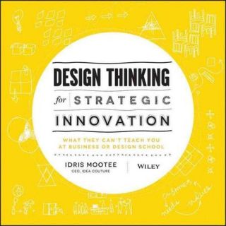 Design Thinking for Strategic Innovation What They Can't Teach You at Business or Design School