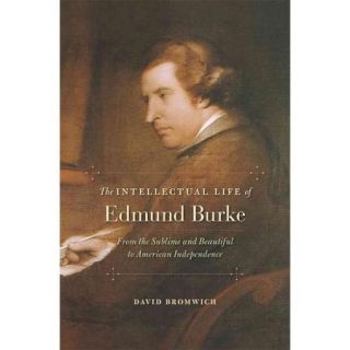 The Intellectual Life of Edmund Burke From the Sublime and Beautiful to American Independence