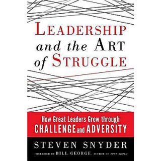 Leadership and the Art of Struggle How Great Leaders Grow Through Challenge and Adversity