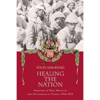 Healing the Nation Prisoners of War, Medicine and Nationalism in Turkey, 1914 1939