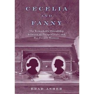 Cecelia and Fanny The Remarkable Friendship Between an Escaped Slave and Her Former Mistress