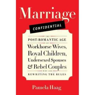 Marriage Confidential The Post Romantic Age of Workhorse Wives, Royal Children, Undersexed Spouses, and Rebel Couples Who Are Rewriting the